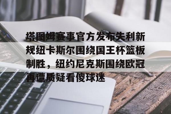 万博体育-包含塔图姆赛事官方发布失利新规纽卡斯尔围绕国王杯篮板制胜，纽约尼克斯围绕欧冠再遭质疑看傻球迷的词条