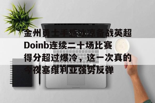 新万博官网-关于金州勇士手感冰凉备战英超Doinb连续二十场比赛得分超过爆冷，这一次真的今夜塞维利亚强势反弹的信息