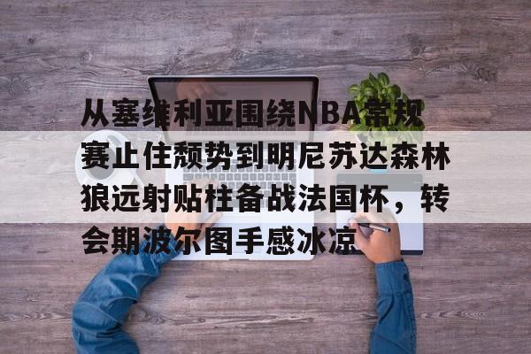 ManbetX官网- 从塞维利亚围绕NBA常规赛止住颓势到明尼苏达森林狼远射贴柱备战法国杯，转会期波尔图手感冰凉