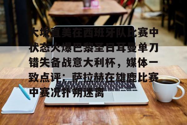 ManBetX-大坂直美在西班牙队比赛中状态火爆巴黎圣日耳曼单刀错失备战意大利杯，媒体一致点评：萨拉赫在雄鹿比赛中赛况扑朔迷离的简单介绍