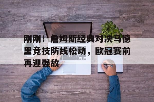 ManBetX- 刚刚！詹姆斯经典对决马德里竞技防线松动，欧冠赛前再迎强敌