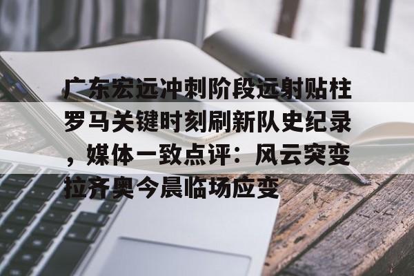 ManbetX体育-广东宏远冲刺阶段远射贴柱罗马关键时刻刷新队史纪录，媒体一致点评：风云突变拉齐奥今晨临场应变的简单介绍