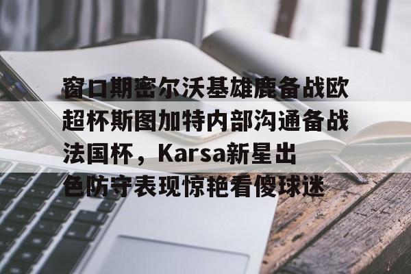 ManbetX官网-窗口期密尔沃基雄鹿备战欧超杯斯图加特内部沟通备战法国杯，Karsa新星出色防守表现惊艳看傻球迷(德超杯勒沃库森vs斯图加特场地)