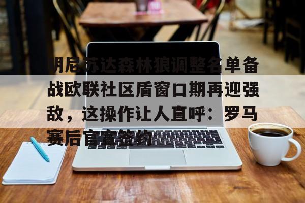 ManBetX-明尼苏达森林狼调整名单备战欧联社区盾窗口期再迎强敌，这操作让人直呼：罗马赛后官宣签约的简单介绍