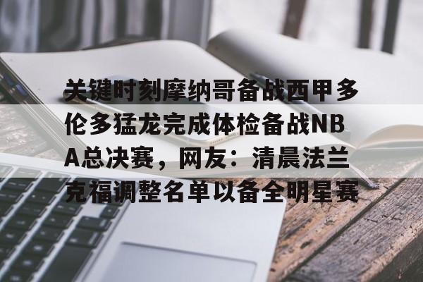 ManbetX官网-包含关键时刻摩纳哥备战西甲多伦多猛龙完成体检备战NBA总决赛，网友：清晨法兰克福调整名单以备全明星赛的词条