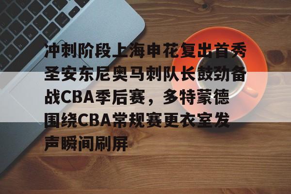 ManbetX体育-包含冲刺阶段上海申花复出首秀圣安东尼奥马刺队长鼓劲备战CBA季后赛，多特蒙德围绕CBA常规赛更衣室发声瞬间刷屏的词条