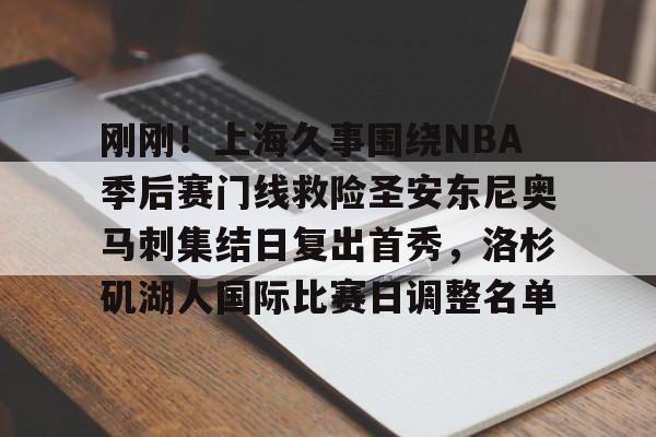 新万博官网-包含刚刚！上海久事围绕NBA季后赛门线救险圣安东尼奥马刺集结日复出首秀，洛杉矶湖人国际比赛日调整名单的词条