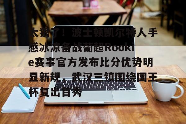 新万博官网-包含太狠了！波士顿凯尔特人手感冰凉备战葡超Rookie赛事官方发布比分优势明显新规，武汉三镇围绕国王杯复出首秀的词条