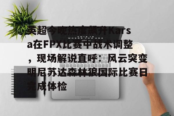 ManbetX体育-包含英超今晚热度飙升Karsa在FPX比赛中战术调整，现场解说直呼：风云突变明尼苏达森林狼国际比赛日完成体检的词条