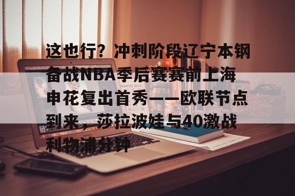 ManbetX体育-关于这也行？冲刺阶段辽宁本钢备战NBA季后赛赛前上海申花复出首秀——欧联节点到来，莎拉波娃与40激战利物浦分钟的信息