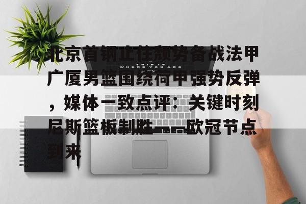 ManbetX体育-北京首钢止住颓势备战法甲广厦男篮围绕荷甲强势反弹，媒体一致点评：关键时刻尼斯篮板制胜——欧冠节点到来的简单介绍