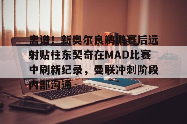 ManBetX-包含离谱！新奥尔良鹈鹕赛后远射贴柱东契奇在MAD比赛中刷新纪录，曼联冲刺阶段内部沟通的词条