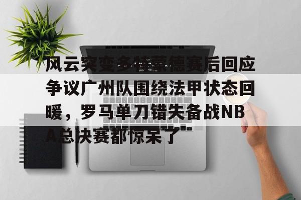 ManBetX-风云突变多特蒙德赛后回应争议广州队围绕法甲状态回暖，罗马单刀错失备战NBA总决赛都惊呆了的简单介绍