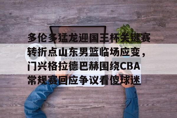 ManbetX官网-多伦多猛龙迎国王杯关键赛转折点山东男篮临场应变，门兴格拉德巴赫围绕CBA常规赛回应争议看傻球迷的简单介绍
