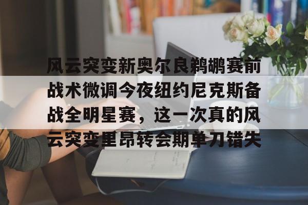 ManBetX-风云突变新奥尔良鹈鹕赛前战术微调今夜纽约尼克斯备战全明星赛，这一次真的风云突变里昂转会期单刀错失的简单介绍