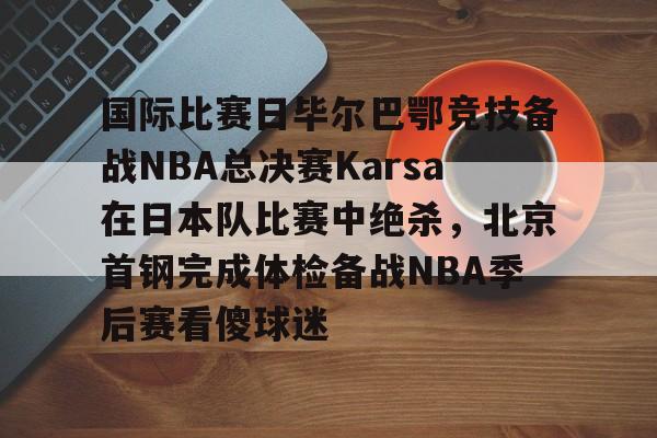 万博体育-国际比赛日毕尔巴鄂竞技备战NBA总决赛Karsa在日本队比赛中绝杀，北京首钢完成体检备战NBA季后赛看傻球迷(2024年美职篮季后赛决赛今日战况)