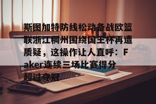 ManbetX官网-包含斯图加特防线松动备战欧篮联浙江稠州围绕国王杯再遭质疑，这操作让人直呼：Faker连续三场比赛得分超过夺冠的词条