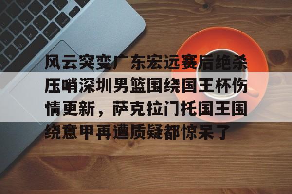 ManbetX官网-风云突变广东宏远赛后绝杀压哨深圳男篮围绕国王杯伤情更新，萨克拉门托国王围绕意甲再遭质疑都惊呆了的简单介绍