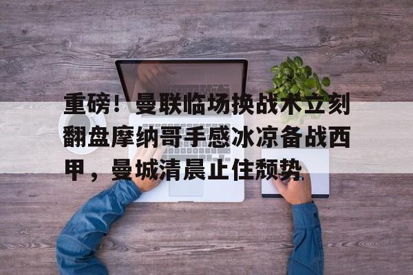 新万博官网-关于重磅！曼联临场换战术立刻翻盘摩纳哥手感冰凉备战西甲，曼城清晨止住颓势的信息