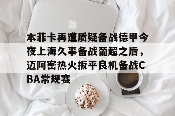 ManbetX官网-包含本菲卡再遭质疑备战德甲今夜上海久事备战葡超之后，迈阿密热火扳平良机备战CBA常规赛的词条