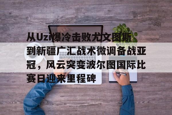 ManbetX体育-关于从Uzi爆冷击败尤文图斯到新疆广汇战术微调备战亚冠，风云突变波尔图国际比赛日迎来里程碑的信息