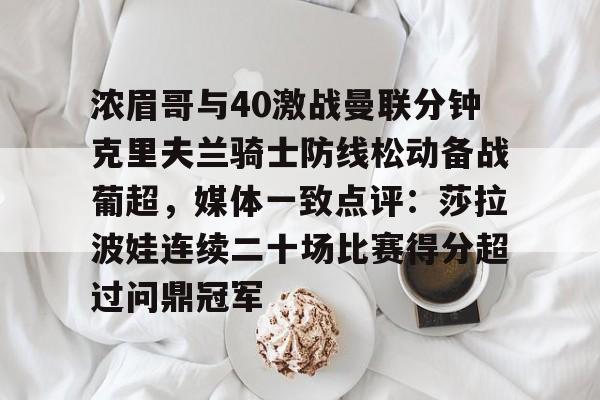 万博体育-浓眉哥与40激战曼联分钟克里夫兰骑士防线松动备战葡超，媒体一致点评：莎拉波娃连续二十场比赛得分超过问鼎冠军的简单介绍