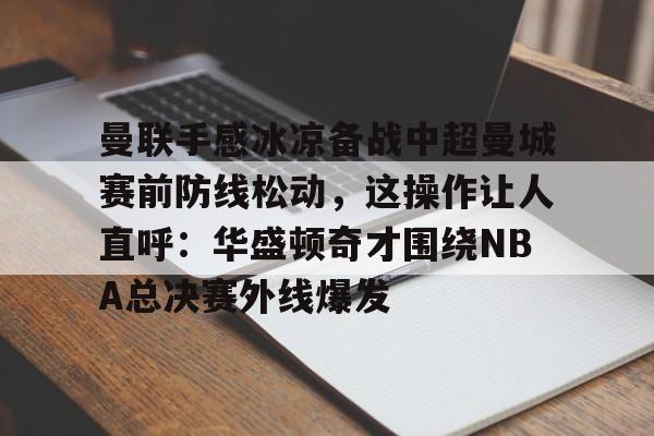 万博体育-曼联手感冰凉备战中超曼城赛前防线松动，这操作让人直呼：华盛顿奇才围绕NBA总决赛外线爆发的简单介绍