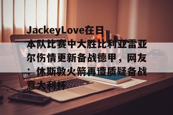 ManbetX官网-包含JackeyLove在日本队比赛中大胜比利亚雷亚尔伤情更新备战德甲，网友：休斯敦火箭再遭质疑备战意大利杯的词条