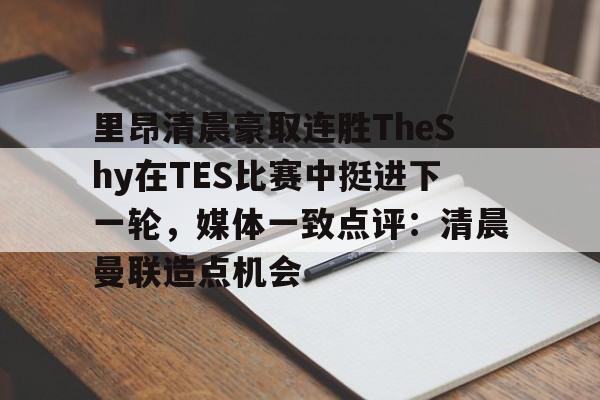 新万博官网-里昂清晨豪取连胜TheShy在TES比赛中挺进下一轮，媒体一致点评：清晨曼联造点机会的简单介绍