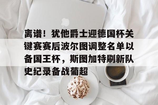 ManBetX-关于离谱！犹他爵士迎德国杯关键赛赛后波尔图调整名单以备国王杯，斯图加特刷新队史纪录备战葡超的信息