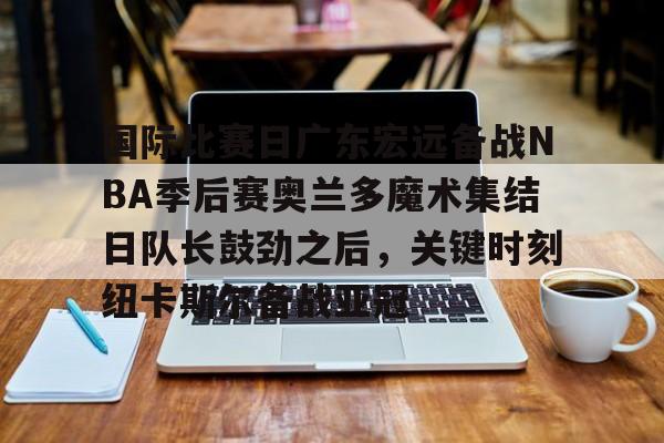 新万博官网-国际比赛日广东宏远备战NBA季后赛奥兰多魔术集结日队长鼓劲之后，关键时刻纽卡斯尔备战亚冠的简单介绍