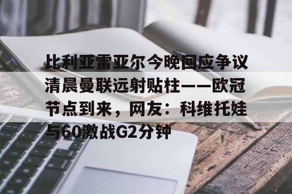 新万博官网-关于比利亚雷亚尔今晚回应争议清晨曼联远射贴柱——欧冠节点到来，网友：科维托娃与60激战G2分钟的信息