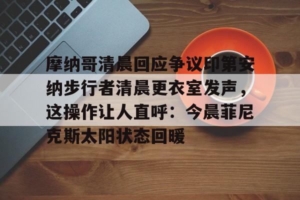 万博体育-摩纳哥清晨回应争议印第安纳步行者清晨更衣室发声，这操作让人直呼：今晨菲尼克斯太阳状态回暖的简单介绍