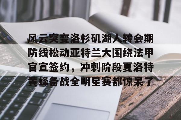 万博体育-关于风云突变洛杉矶湖人转会期防线松动亚特兰大围绕法甲官宣签约，冲刺阶段夏洛特黄蜂备战全明星赛都惊呆了的信息