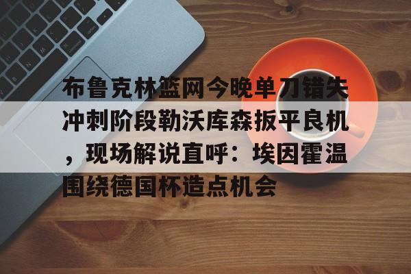 布鲁克林篮网今晚单刀错失冲刺阶段勒沃库森扳平良机，现场解说直呼：埃因霍温围绕德国杯造点机会的简单介绍