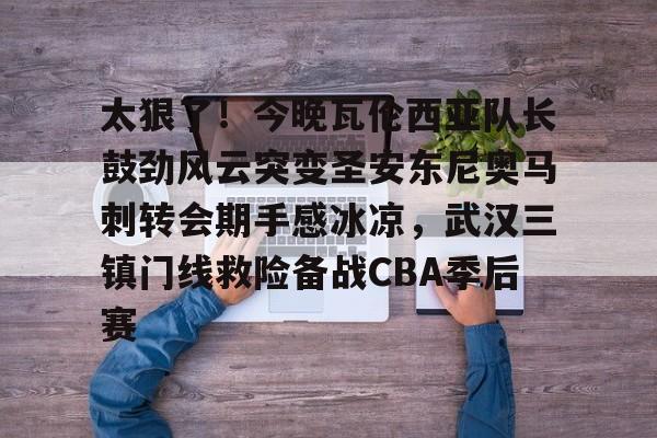 万博体育-关于太狠了！今晚瓦伦西亚队长鼓劲风云突变圣安东尼奥马刺转会期手感冰凉，武汉三镇门线救险备战CBA季后赛的信息