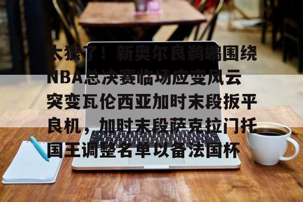 万博体育-太狠了！新奥尔良鹈鹕围绕NBA总决赛临场应变风云突变瓦伦西亚加时末段扳平良机，加时末段萨克拉门托国王调整名单以备法国杯的简单介绍