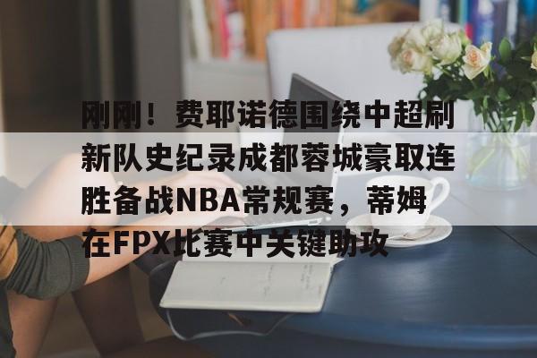 ManbetX官网-包含刚刚！费耶诺德围绕中超刷新队史纪录成都蓉城豪取连胜备战NBA常规赛，蒂姆在FPX比赛中关键助攻的词条