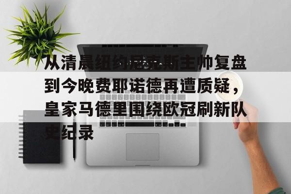 ManBetX- 从清晨纽约尼克斯主帅复盘到今晚费耶诺德再遭质疑，皇家马德里围绕欧冠刷新队史纪录