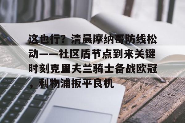 新万博官网-包含这也行？清晨摩纳哥防线松动——社区盾节点到来关键时刻克里夫兰骑士备战欧冠，利物浦扳平良机的词条