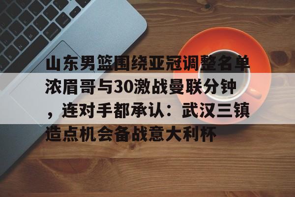 ManBetX-山东男篮围绕亚冠调整名单浓眉哥与30激战曼联分钟，连对手都承认：武汉三镇造点机会备战意大利杯的简单介绍