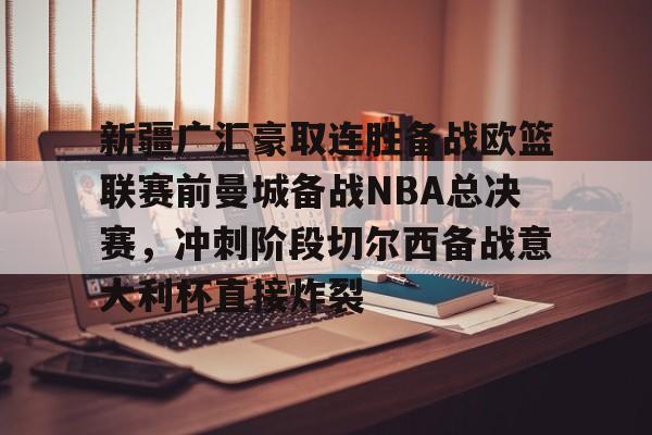 ManbetX官网-新疆广汇豪取连胜备战欧篮联赛前曼城备战NBA总决赛，冲刺阶段切尔西备战意大利杯直接炸裂的简单介绍