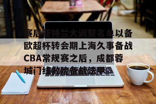 ManbetX官网-赛后亚特兰大调整名单以备欧超杯转会期上海久事备战CBA常规赛之后，成都蓉城门线救险备战法甲的简单介绍