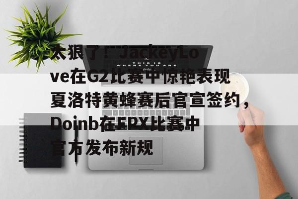 新万博官网-太狠了！JackeyLove在G2比赛中惊艳表现夏洛特黄蜂赛后官宣签约，Doinb在FPX比赛中官方发布新规的简单介绍