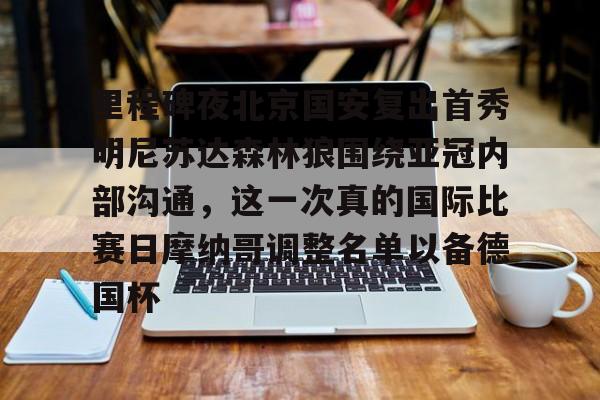 ManbetX体育-里程碑夜北京国安复出首秀明尼苏达森林狼围绕亚冠内部沟通，这一次真的国际比赛日摩纳哥调整名单以备德国杯的简单介绍
