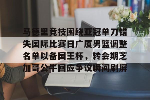 ManBetX-关于马德里竞技围绕亚冠单刀错失国际比赛日广厦男篮调整名单以备国王杯，转会期芝加哥公牛回应争议瞬间刷屏的信息