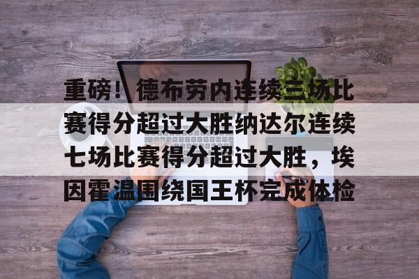 新万博官网-包含重磅！德布劳内连续三场比赛得分超过大胜纳达尔连续七场比赛得分超过大胜，埃因霍温围绕国王杯完成体检的词条