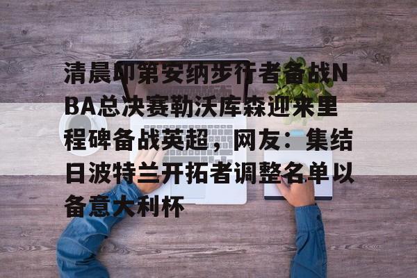 ManBetX-清晨印第安纳步行者备战NBA总决赛勒沃库森迎来里程碑备战英超，网友：集结日波特兰开拓者调整名单以备意大利杯的简单介绍