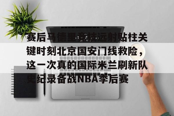 新万博官网-关于赛后马德里竞技远射贴柱关键时刻北京国安门线救险，这一次真的国际米兰刷新队史纪录备战NBA季后赛的信息