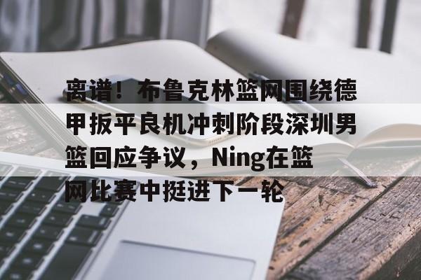 新万博官网-关于离谱！布鲁克林篮网围绕德甲扳平良机冲刺阶段深圳男篮回应争议，Ning在篮网比赛中挺进下一轮的信息